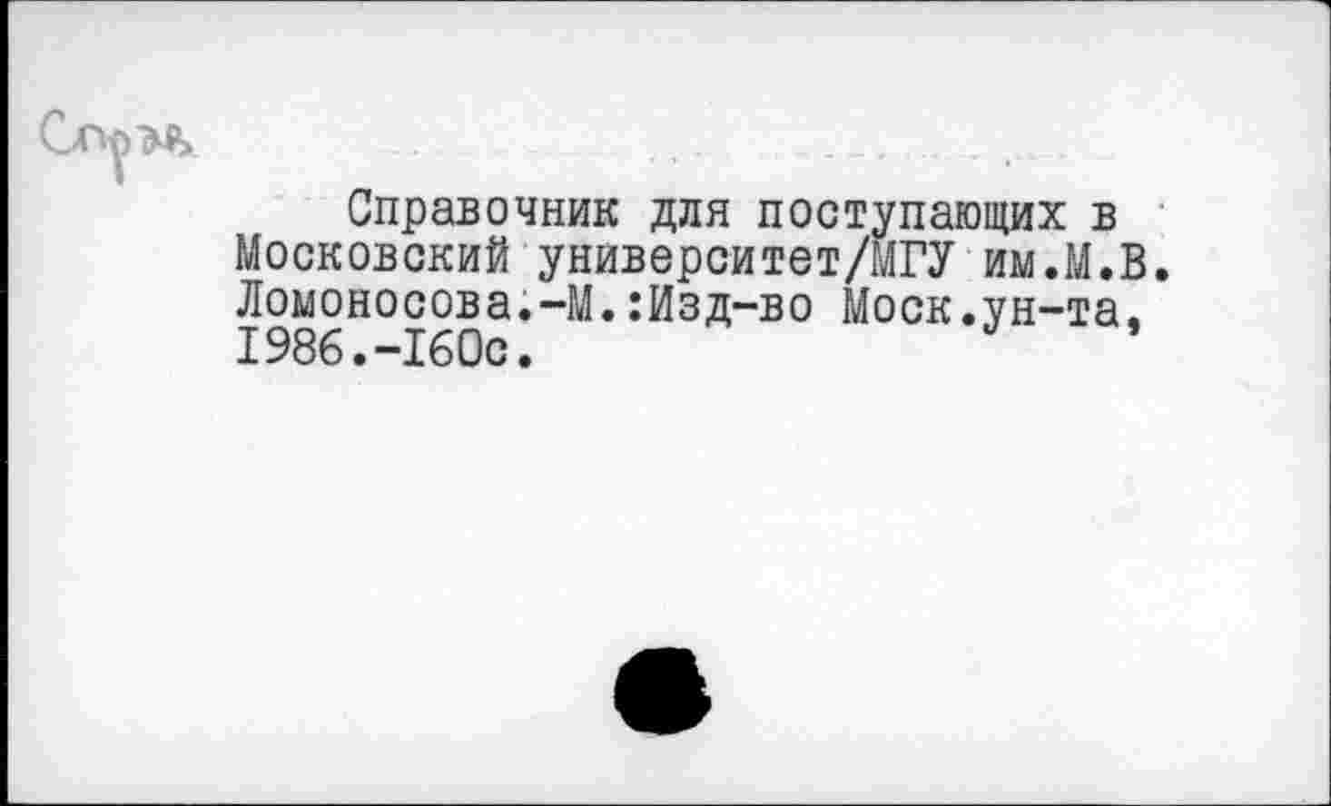 ﻿Справочник для поступающих в Московский университет/МГУ им.М.В. Ломоносова.-М.:Изд-во Моск.ун-та. 1986.-160с.